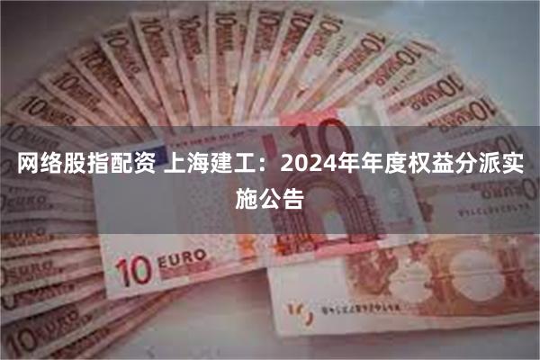 网络股指配资 上海建工：2024年年度权益分派实施公告