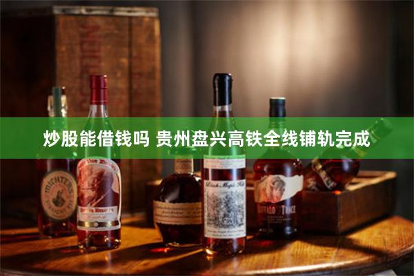 炒股能借钱吗 贵州盘兴高铁全线铺轨完成