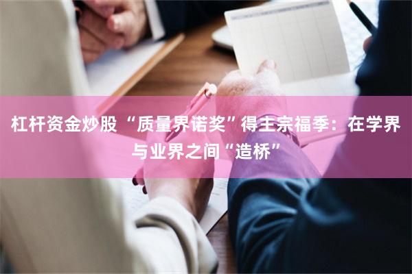 杠杆资金炒股 “质量界诺奖”得主宗福季：在学界与业界之间“造桥”