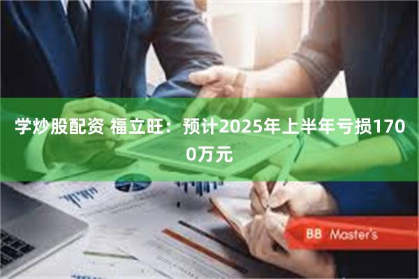 学炒股配资 福立旺：预计2025年上半年亏损1700万元