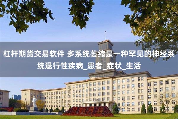 杠杆期货交易软件 多系统萎缩是一种罕见的神经系统退行性疾病_患者_症状_生活