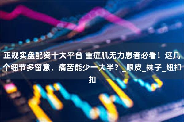 正规实盘配资十大平台 重症肌无力患者必看！这几个细节多留意，痛苦能少一大半？_眼皮_袜子_纽扣