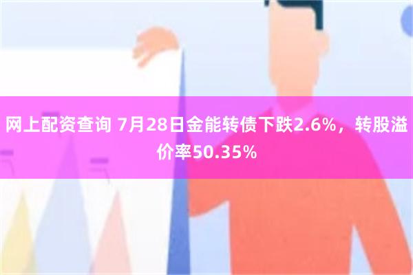 网上配资查询 7月28日金能转债下跌2.6%，转股溢价率50.35%