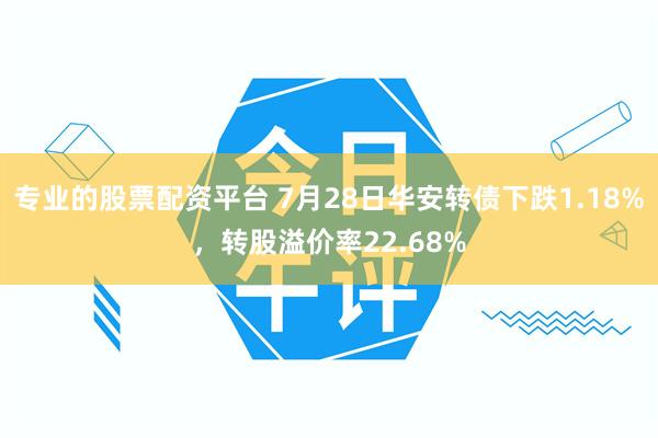专业的股票配资平台 7月28日华安转债下跌1.18%，转股溢价率22.68%