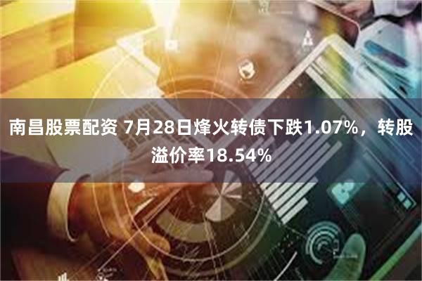 南昌股票配资 7月28日烽火转债下跌1.07%，转股溢价率18.54%