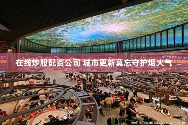 在线炒股配资公司 城市更新莫忘守护烟火气