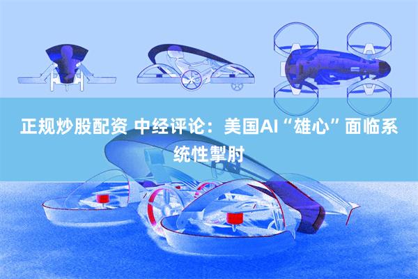 正规炒股配资 中经评论：美国AI“雄心”面临系统性掣肘
