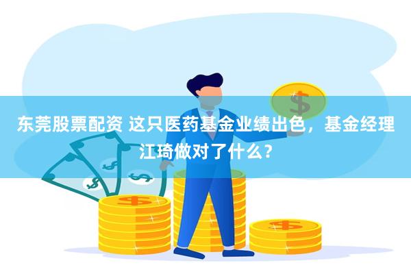 东莞股票配资 这只医药基金业绩出色，基金经理江琦做对了什么？