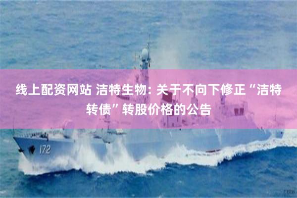 线上配资网站 洁特生物: 关于不向下修正“洁特转债”转股价格的公告