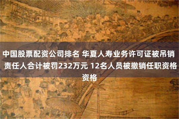 中国股票配资公司排名 华夏人寿业务许可证被吊销  责任人合计被罚232万元 12名人员被撤销任职资格