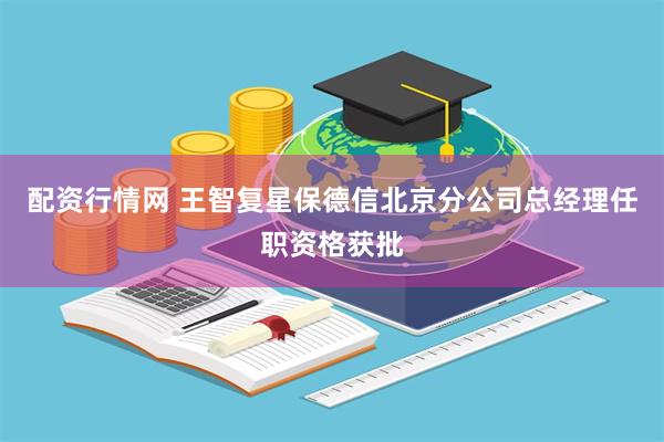 配资行情网 王智复星保德信北京分公司总经理任职资格获批