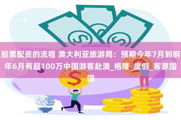 股票配资的流程 澳大利亚旅游局：预期今年7月到明年6月有超100万中国游客赴澳_格隆_度假_客源国