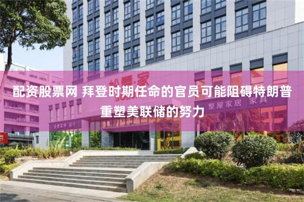 配资股票网 拜登时期任命的官员可能阻碍特朗普重塑美联储的努力