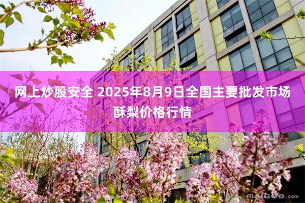 网上炒股安全 2025年8月9日全国主要批发市场酥梨价格行情