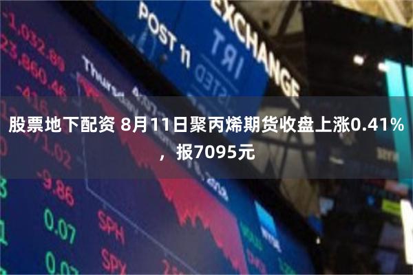 股票地下配资 8月11日聚丙烯期货收盘上涨0.41%，报7095元
