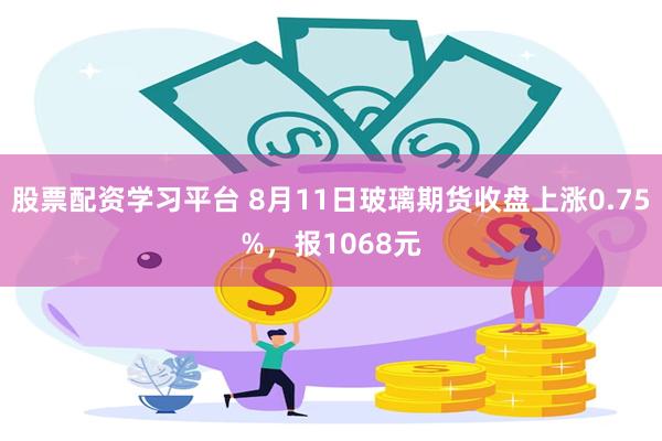 股票配资学习平台 8月11日玻璃期货收盘上涨0.75%，报1068元