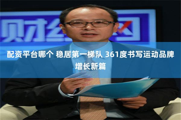 配资平台哪个 稳居第一梯队 361度书写运动品牌增长新篇