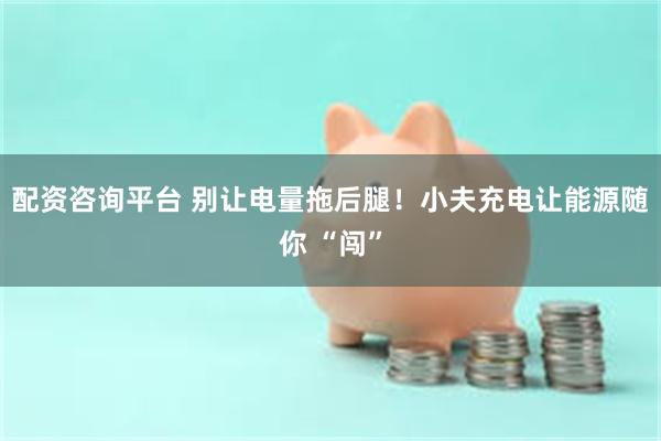 配资咨询平台 别让电量拖后腿！小夫充电让能源随你 “闯”