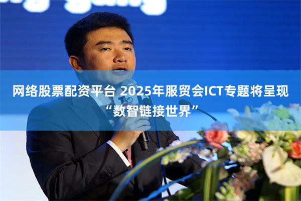 网络股票配资平台 2025年服贸会ICT专题将呈现“数智链接世界”