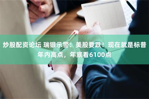 炒股配资论坛 瑞银示警：美股要跌！现在就是标普年内高点，年底看6100点