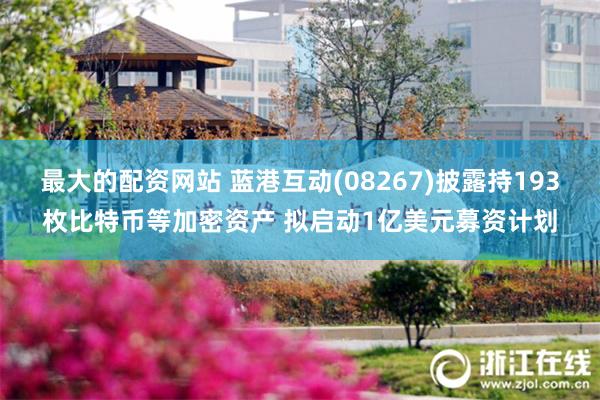 最大的配资网站 蓝港互动(08267)披露持193枚比特币等加密资产 拟启动1亿美元募资计划