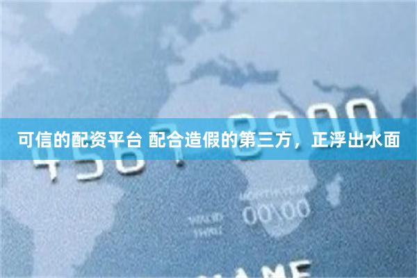 可信的配资平台 配合造假的第三方，正浮出水面