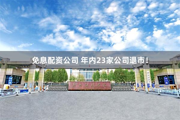 免息配资公司 年内23家公司退市！