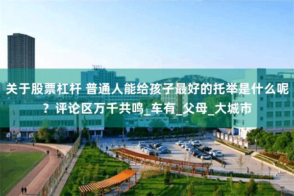 关于股票杠杆 普通人能给孩子最好的托举是什么呢？评论区万千共鸣_车有_父母_大城市