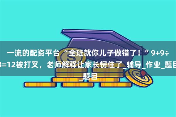 一流的配资平台 “全班就你儿子做错了！”9+9÷3=12被打叉，老师解释让家长愣住了_辅导_作业_题目