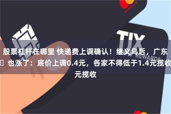 股票杠杆在哪里 快递费上调确认！继义乌后，广东​也涨了：底价上调0.4元，各家不得低于1.4元揽收
