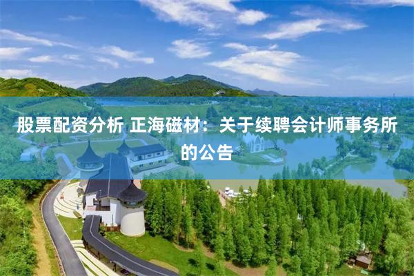 股票配资分析 正海磁材：关于续聘会计师事务所的公告