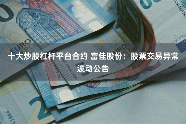 十大炒股杠杆平台合约 富佳股份：股票交易异常波动公告