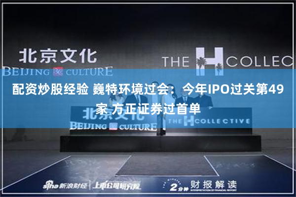 配资炒股经验 巍特环境过会：今年IPO过关第49家 方正证券过首单