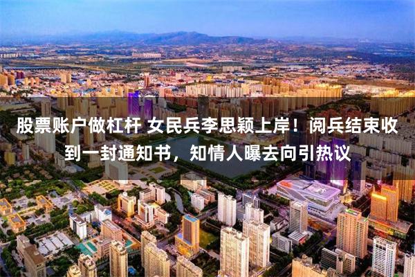 股票账户做杠杆 女民兵李思颖上岸！阅兵结束收到一封通知书，知情人曝去向引热议