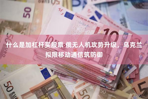 什么是加杠杆买股票 俄无人机攻势升级，乌克兰拟限移动通信筑防御