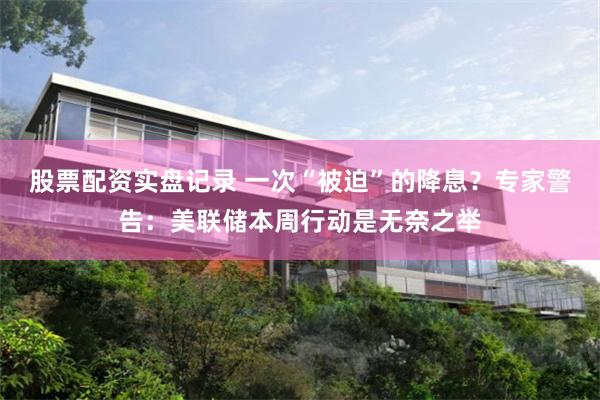 股票配资实盘记录 一次“被迫”的降息？专家警告：美联储本周行动是无奈之举