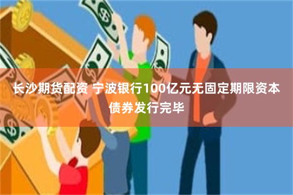 长沙期货配资 宁波银行100亿元无固定期限资本债券发行完毕
