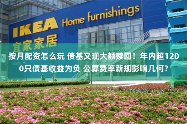 按月配资怎么玩 债基又现大额赎回！年内超1200只债基收益为负 公募费率新规影响几何？