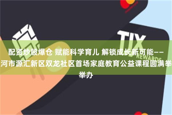 配资炒股爆仓 赋能科学育儿 解锁成长新可能——漯河市源汇新区双龙社区首场家庭教育公益课程圆满举办