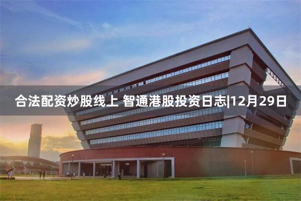 合法配资炒股线上 智通港股投资日志|12月29日